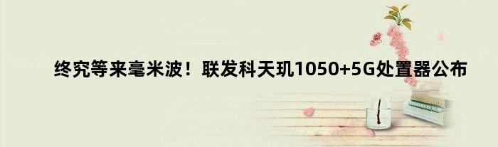终究等来毫米波！联发科天玑1050 5G处置器公布