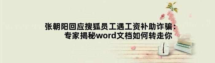 张朝阳回应搜狐员工遇工资补助诈骗：专家揭秘word文档如何转走你的钱