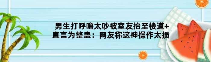 男生打呼噜太吵被室友抬至楼道 直言为整蛊：网友称这神操作太损