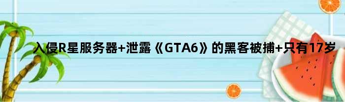 入侵R星服务器 泄露《GTA6》的黑客被捕 只有17岁