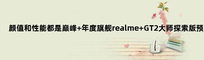 颜值和性能都是 年度旗舰realme GT2大师探索版预热