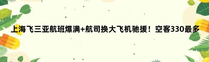 上海飞三亚航班爆满 航司换大飞机驰援！空客330最多