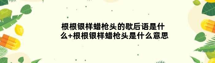 根根银样蜡枪头的歇后语是什么 根根银样蜡枪头是什么意思
