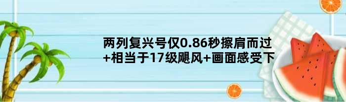 两列复兴号仅0.86秒擦肩而过 相当于17级飓风 画面感受下