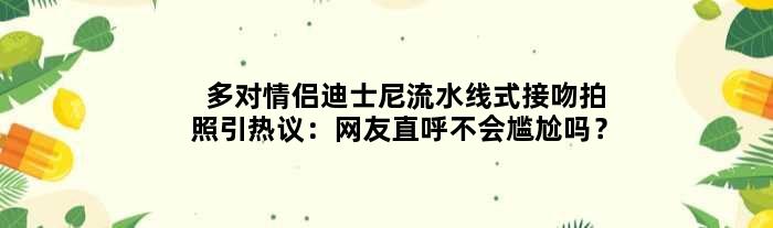 多对情侣迪士尼流水线式接吻拍照引热议：网友直呼不会尴尬吗？