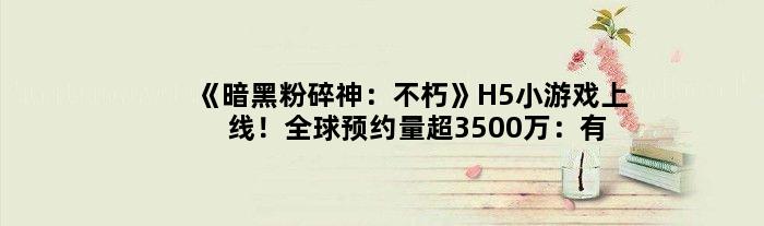 《暗黑粉碎神：不朽》H5小游戏上线！全球预约量超3500万：有你吗