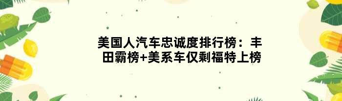 美国人汽车忠诚度排行榜：丰田霸榜 美系车仅剩福特上榜
