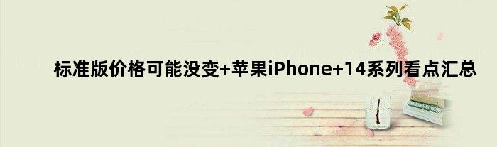 标准版价格可能没变 苹果iPhone 14系列看点汇总