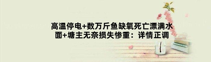 高温停电 数万斤鱼缺氧死亡漂满水面 塘主无奈损失惨重：详情正调查