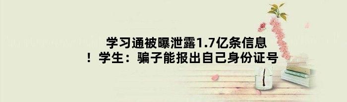 学习通被曝泄露1.7亿条信息！学生：骗子能报出自己身份证号