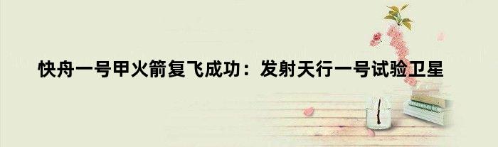 快舟一号甲火箭复飞成功：发射天行一号试验卫星