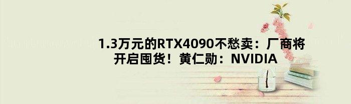 1.3万元的RTX4090不愁卖：厂商将开启囤货！黄仁勋：NVIDIA对销量有信心