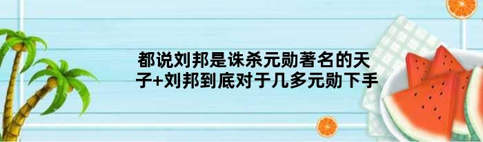 都说刘邦是诛杀元勋的天子 刘邦到底对于几多元勋下手