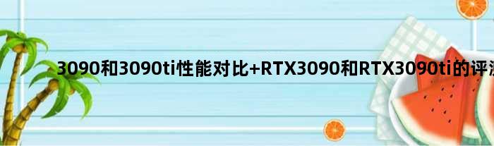 3090和3090ti性能对比 RTX3090和RTX3090ti的评测对比