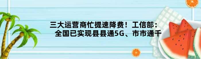 三大运营商忙提速降费！工信部：全国已实现县县通5G、市市通千兆