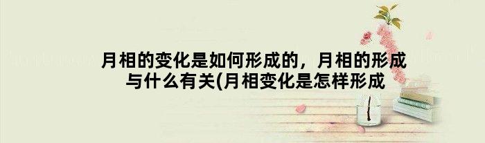 月相的变化是如何形成的，月相的形成与什么有关(月相变化是怎样形成的)