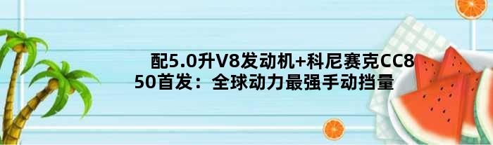 配5.0升V8发动机 科尼赛克CC850：全球动力最强手动挡量产车！