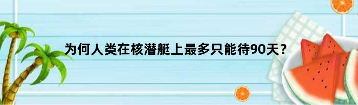 为何人类在核潜艇上最多只能待90天？