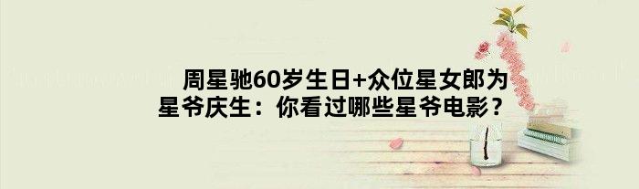 周星驰60岁生日 众位”星女郎“为星爷庆生：你看过哪些星爷电影？