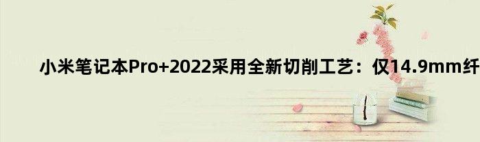 小米笔记本Pro 2022采用全新切削工艺：仅14.9mm纤薄