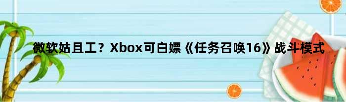 微软姑且工？Xbox可白嫖《任务召唤16》战斗模式