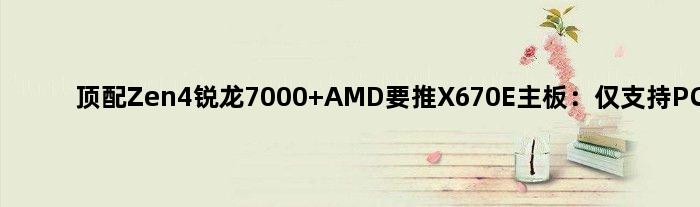 顶配Zen4锐龙7000 AMD要推X670E主板：仅支持PCIe 5.0