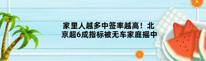 家里人越多中签率越高！北京超6成指标被无车家庭摇中
