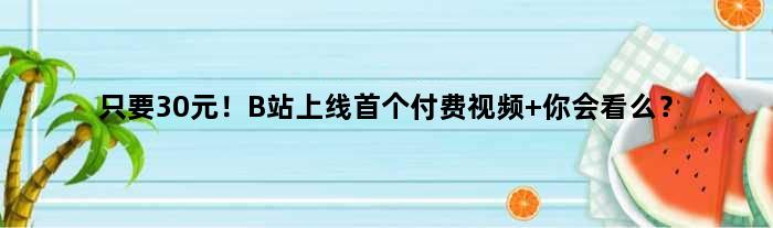 只要30元！B站上线付费视频 你会看么？