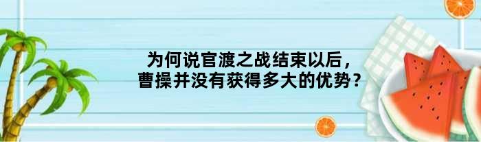 为何说官渡之战结束以后，曹操并没有获得多大的优势？