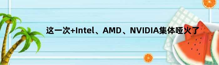 这一次 Intel、AMD、NVIDIA集体哑火了