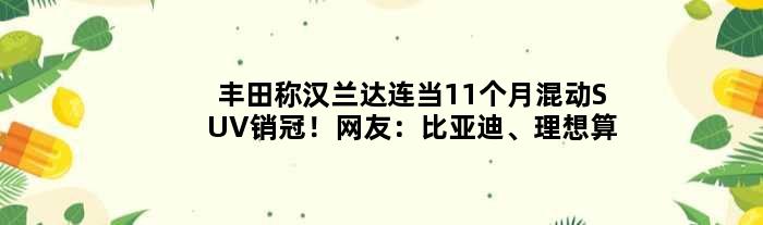 丰田称汉兰达连当11个月混动SUV销冠！网友：比亚迪、理想算啥