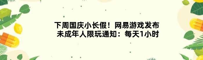 下周国庆小长假！网易游戏发布未成年人限玩通知：每天1小时