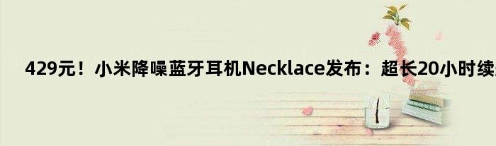 429元！小米降噪蓝牙耳机Necklace发布：超长20小时续航