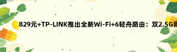 829元 TP-LINK推出全新Wi-Fi 6轻舟路由：双2.5G网口