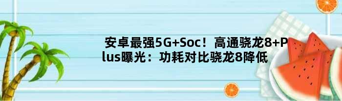 安卓最强5G Soc！高通骁龙8 Plus曝光：功耗对比骁龙8降低30%