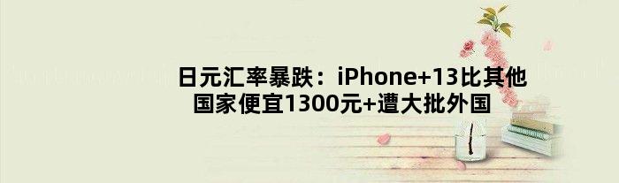日元汇率暴跌：iPhone 13比其他便宜1300元 遭大批外国游客“扫货”