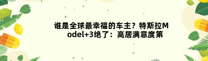 谁是全球最幸福的车主？特斯拉Model 3绝了：高居满意度