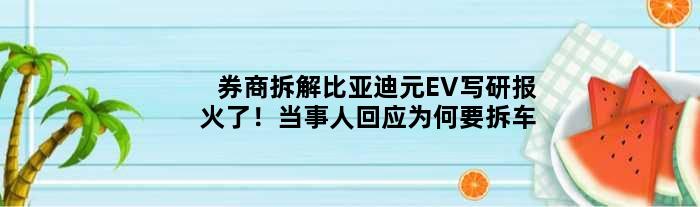 券商拆解比亚迪元EV写研报火了！当事人回应为何要拆车
