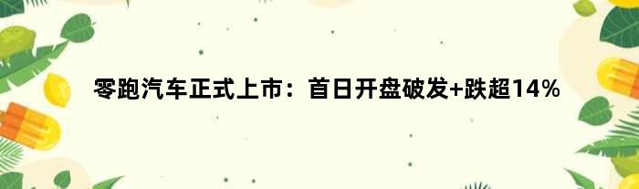 零跑汽车正式上市：首日开盘破发 跌超14%
