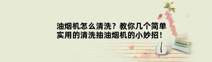 油烟机怎么清洗？教你几个简单实用的清洗抽油烟机的小妙招！