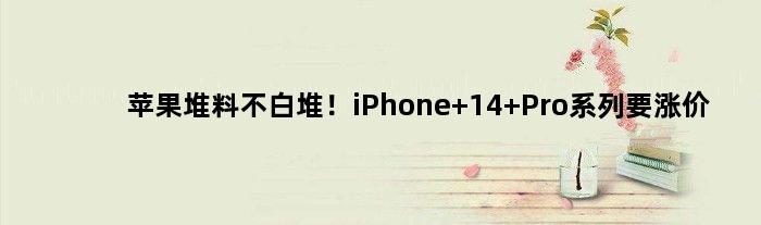苹果堆料不白堆！iPhone 14 Pro系列要涨价
