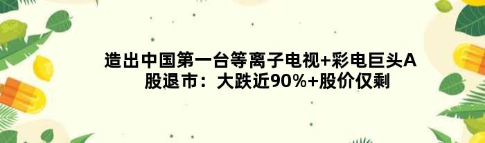 造出中国台等离子电视 彩电巨头A股退市：大跌近90% 股价仅剩0.6元