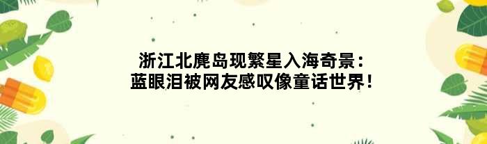 浙江北麂岛现繁星入海奇景：“蓝眼泪”被网友感叹像童话世界！