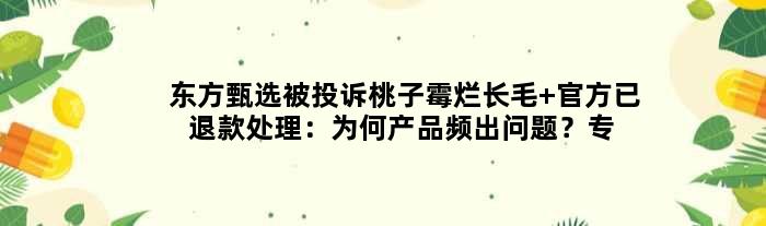 东方甄选被投诉桃子霉烂长毛 官方已退款处理：为何产品频出问题？专家揭秘