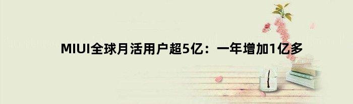 MIUI全球月活用户超5亿：一年增加1亿多