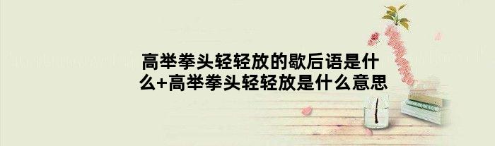 高举拳头轻轻放的歇后语是什么 高举拳头轻轻放是什么意思