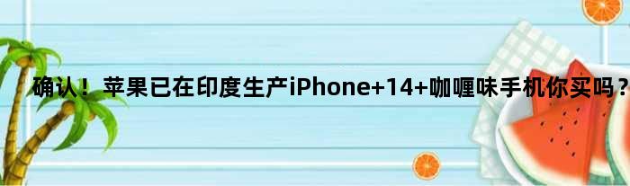 确认！苹果已在印度生产iPhone 14 咖喱味手机你买吗？