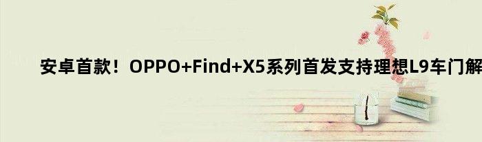 安卓！OPPO Find X5系列支持理想L9车门解锁