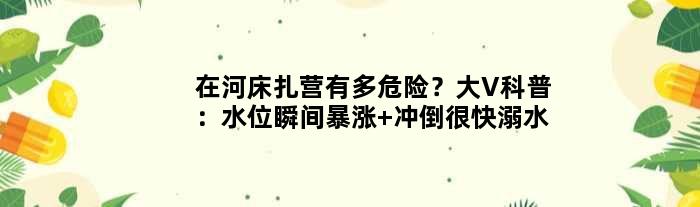 在河床扎营有多危险？大V科普：水位瞬间暴涨 冲倒很快溺水