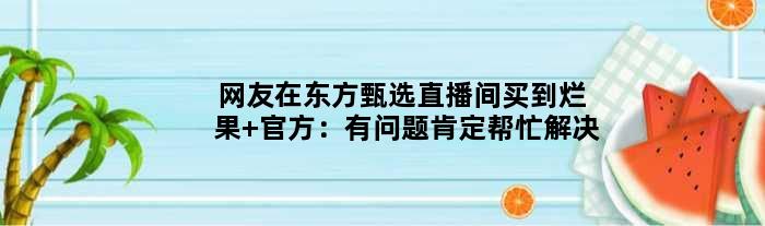网友在东方甄选直播间买到烂果 官方：有问题肯定帮忙解决